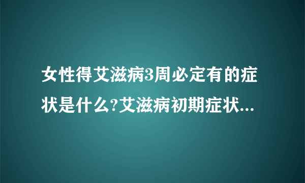 女性得艾滋病3周必定有的症状是什么?艾滋病初期症状百分之90都有