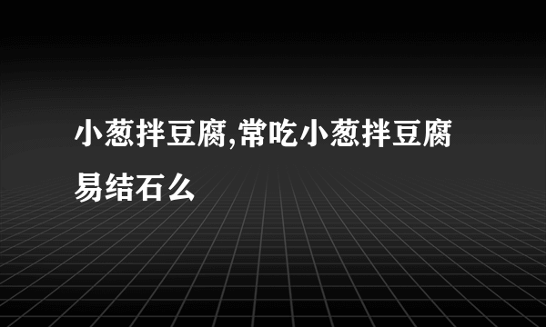 小葱拌豆腐,常吃小葱拌豆腐易结石么