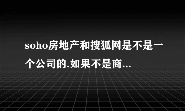 soho房地产和搜狐网是不是一个公司的.如果不是商标不是重复吗