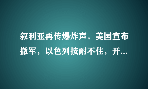 叙利亚再传爆炸声，美国宣布撤军，以色列按耐不住，开打了吗？