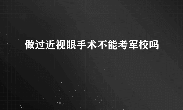 做过近视眼手术不能考军校吗