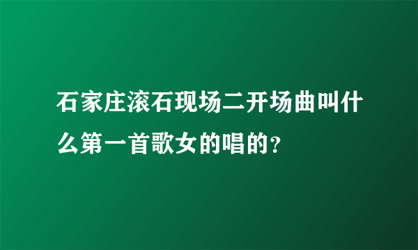 石家庄滚石现场二开场曲叫什么第一首歌女的唱的？