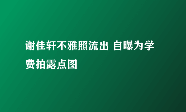 谢佳轩不雅照流出 自曝为学费拍露点图