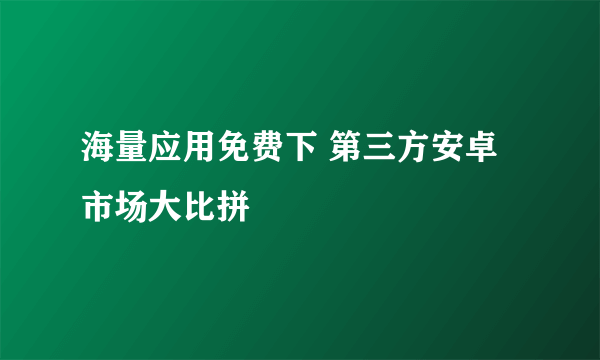 海量应用免费下 第三方安卓市场大比拼