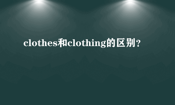 clothes和clothing的区别？