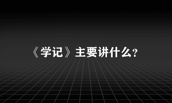 《学记》主要讲什么？