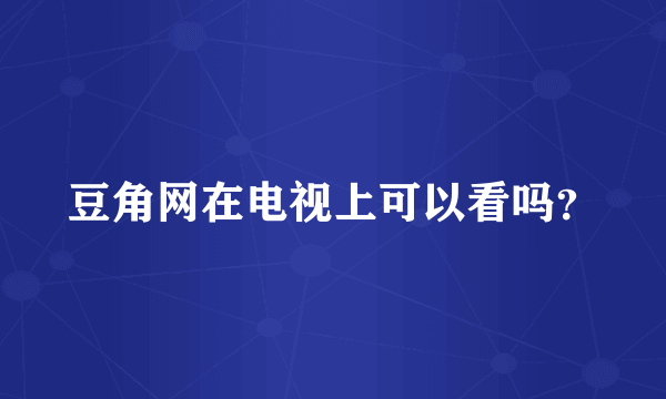 豆角网在电视上可以看吗？