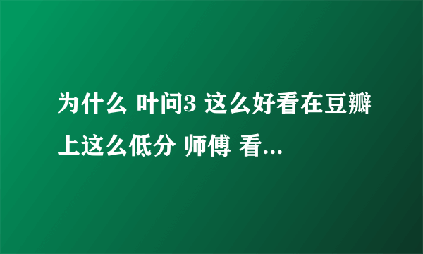 为什么 叶问3 这么好看在豆瓣上这么低分 师傅 看得我尴尬症都犯了...