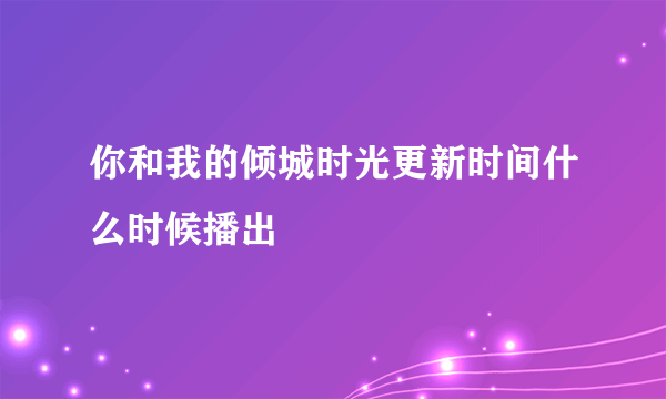 你和我的倾城时光更新时间什么时候播出