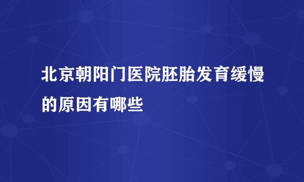 北京朝阳门医院胚胎发育缓慢的原因有哪些