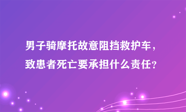 男子骑摩托故意阻挡救护车，致患者死亡要承担什么责任？