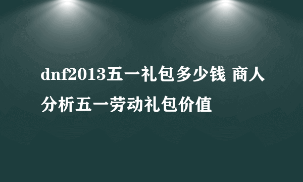 dnf2013五一礼包多少钱 商人分析五一劳动礼包价值