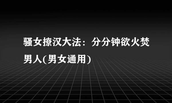 骚女撩汉大法：分分钟欲火焚男人(男女通用)