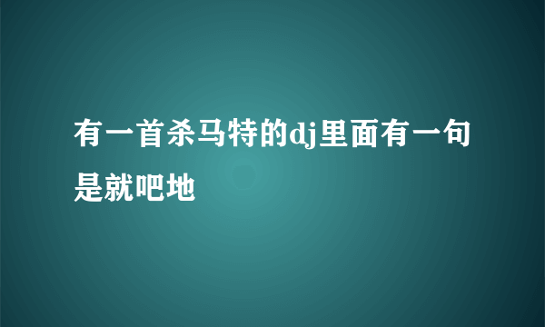 有一首杀马特的dj里面有一句是就吧地