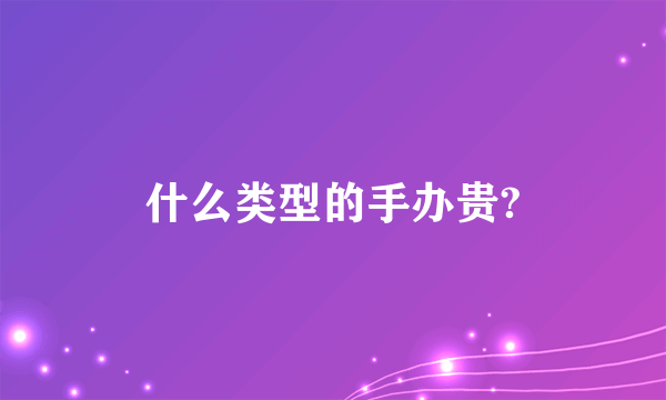 什么类型的手办贵?