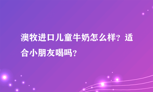 澳牧进口儿童牛奶怎么样？适合小朋友喝吗？