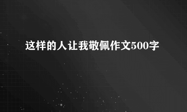 这样的人让我敬佩作文500字