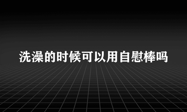 洗澡的时候可以用自慰棒吗