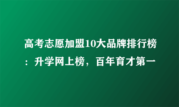 高考志愿加盟10大品牌排行榜：升学网上榜，百年育才第一