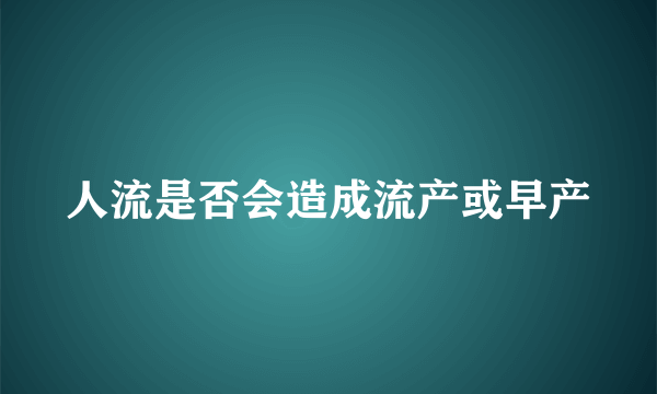 人流是否会造成流产或早产