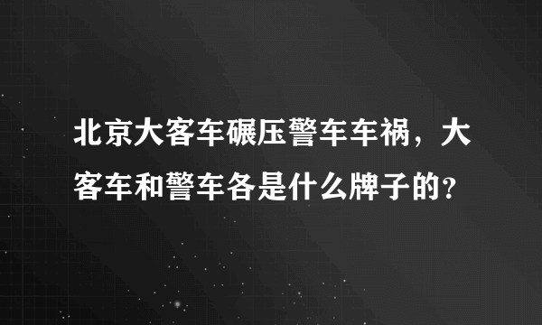 北京大客车碾压警车车祸，大客车和警车各是什么牌子的？