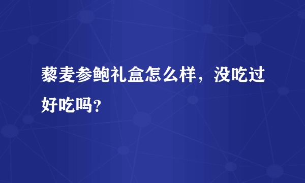 藜麦参鲍礼盒怎么样，没吃过好吃吗？