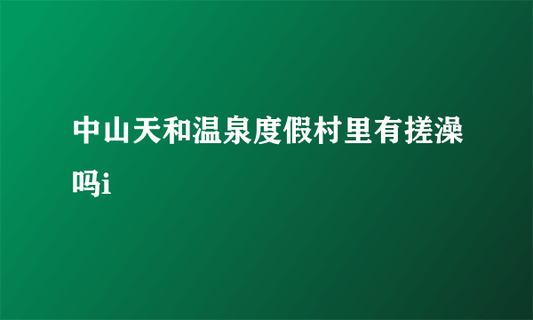 中山天和温泉度假村里有搓澡吗i