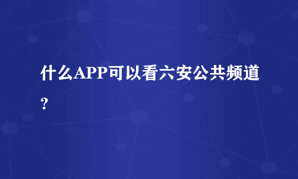 什么APP可以看六安公共频道？