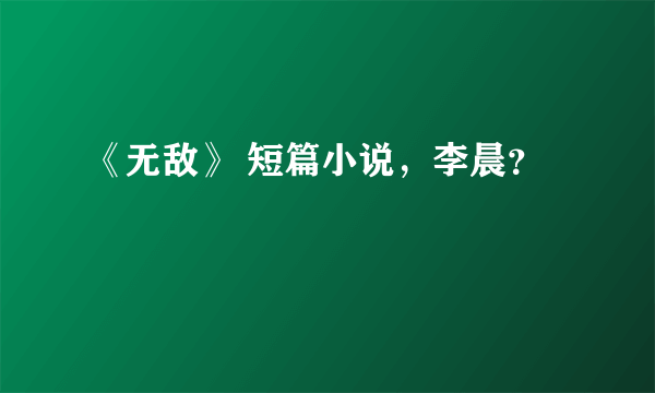 《无敌》 短篇小说，李晨？