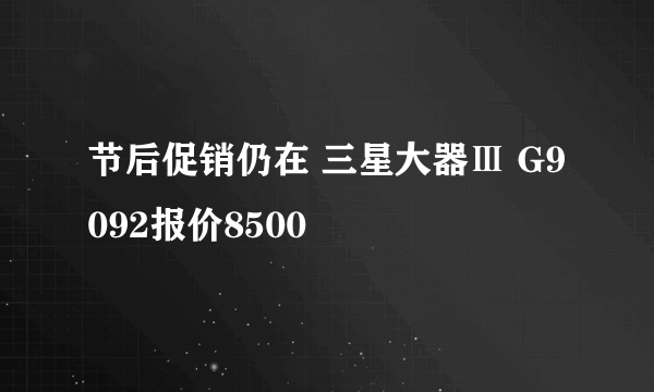 节后促销仍在 三星大器Ⅲ G9092报价8500