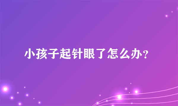 小孩子起针眼了怎么办？