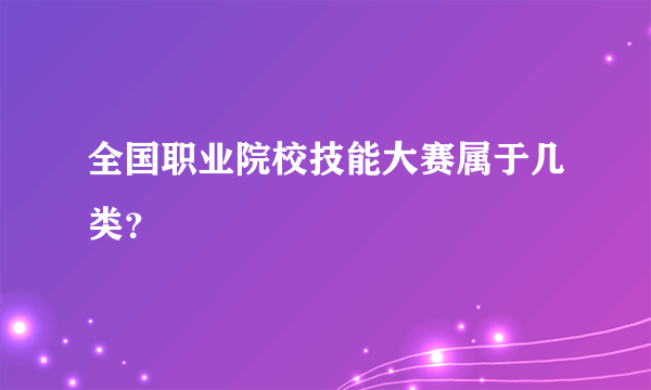 全国职业院校技能大赛属于几类？