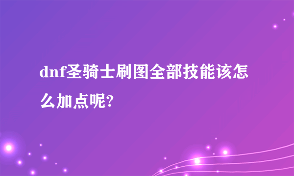 dnf圣骑士刷图全部技能该怎么加点呢?