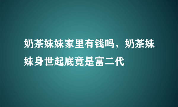 奶茶妹妹家里有钱吗，奶茶妹妹身世起底竟是富二代