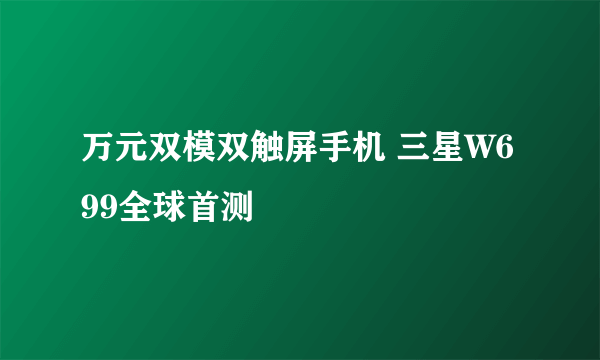 万元双模双触屏手机 三星W699全球首测