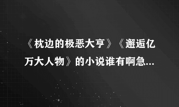 《枕边的极恶大亨》《邂逅亿万大人物》的小说谁有啊急求！！！！！！！