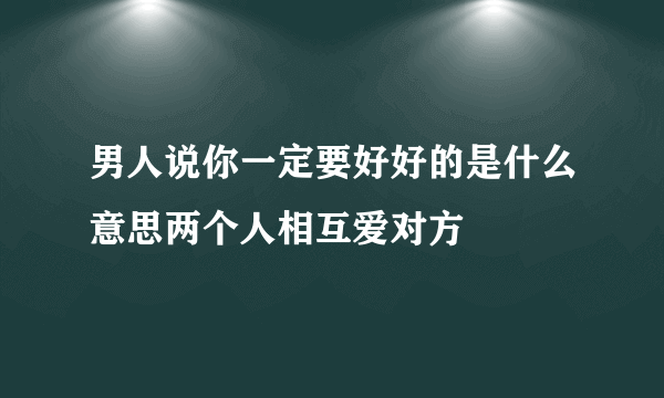 男人说你一定要好好的是什么意思两个人相互爱对方