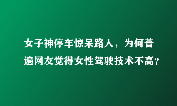 女子神停车惊呆路人，为何普遍网友觉得女性驾驶技术不高？