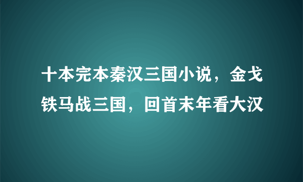 十本完本秦汉三国小说，金戈铁马战三国，回首末年看大汉