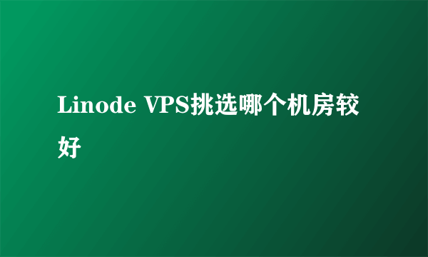 Linode VPS挑选哪个机房较好