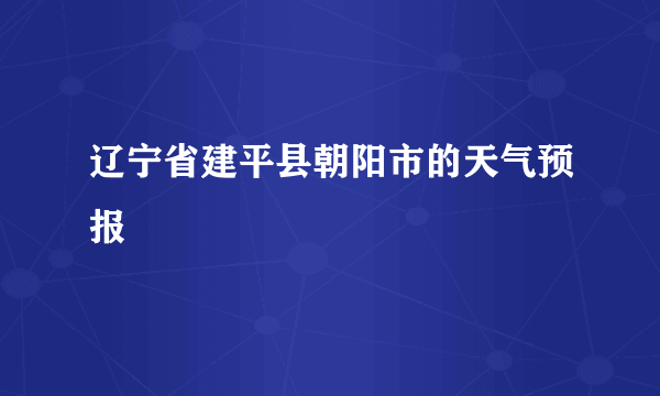 辽宁省建平县朝阳市的天气预报