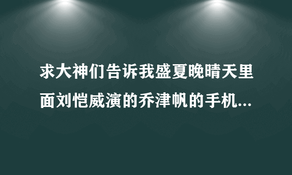 求大神们告诉我盛夏晚晴天里面刘恺威演的乔津帆的手机型号是什么，本人特别特别特别的好奇~这是我截得图