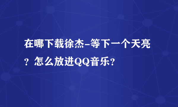 在哪下载徐杰-等下一个天亮？怎么放进QQ音乐？