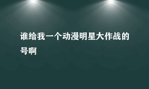 谁给我一个动漫明星大作战的号啊