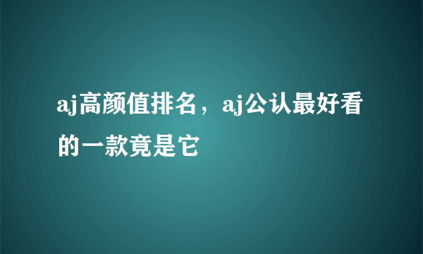 aj高颜值排名，aj公认最好看的一款竟是它