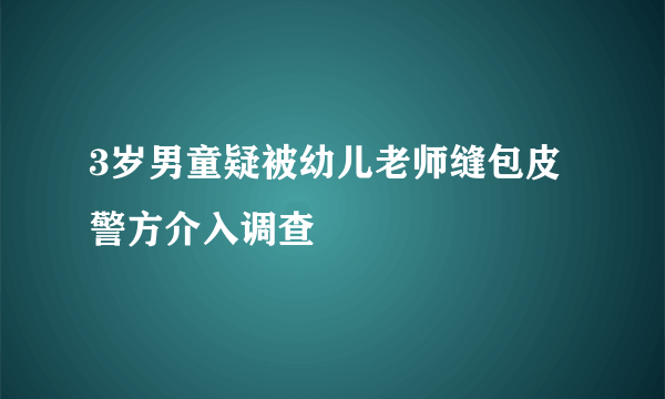 3岁男童疑被幼儿老师缝包皮 警方介入调查