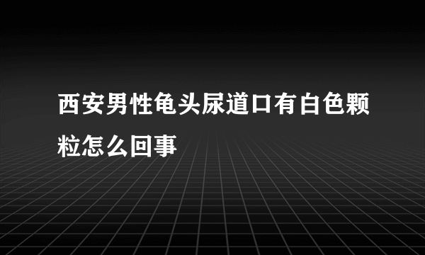 西安男性龟头尿道口有白色颗粒怎么回事