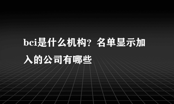 bci是什么机构？名单显示加入的公司有哪些