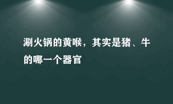 涮火锅的黄喉，其实是猪、牛的哪一个器官