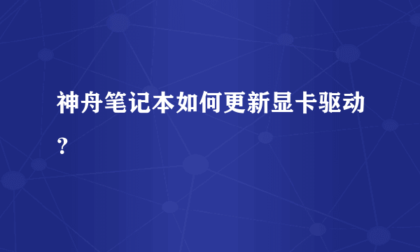 神舟笔记本如何更新显卡驱动？